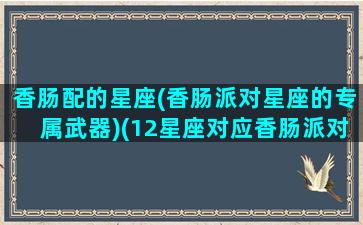 香肠配的星座(香肠派对星座的专属武器)(12星座对应香肠派对的人物是什么啊)