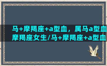 马+摩羯座+a型血，属马a型血摩羯座女生/马+摩羯座+a型血，属马a型血摩羯座女生-我的网站