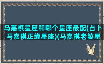 马嘉祺星座和哪个星座最配(占卜马嘉祺正缘星座)(马嘉祺老婆星盘)