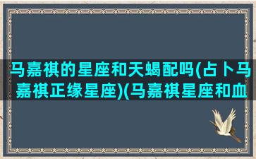 马嘉祺的星座和天蝎配吗(占卜马嘉祺正缘星座)(马嘉祺星座和血型)