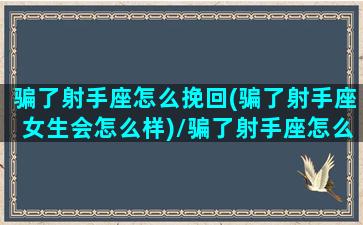 骗了射手座怎么挽回(骗了射手座女生会怎么样)/骗了射手座怎么挽回(骗了射手座女生会怎么样)-我的网站