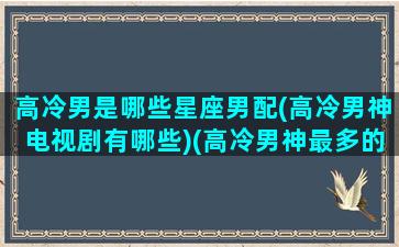 高冷男是哪些星座男配(高冷男神电视剧有哪些)(高冷男神最多的星座)