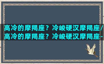 高冷的摩羯座？冷峻硬汉摩羯座/高冷的摩羯座？冷峻硬汉摩羯座-我的网站