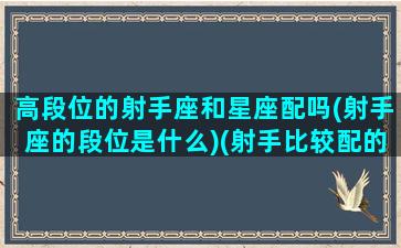 高段位的射手座和星座配吗(射手座的段位是什么)(射手比较配的星座)