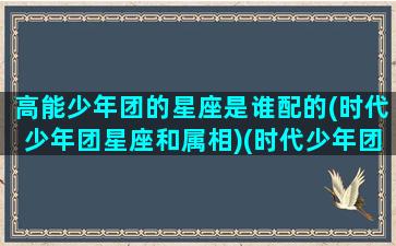 高能少年团的星座是谁配的(时代少年团星座和属相)(时代少年团里的星座)