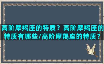 高阶摩羯座的特质？高阶摩羯座的特质有哪些/高阶摩羯座的特质？高阶摩羯座的特质有哪些-我的网站