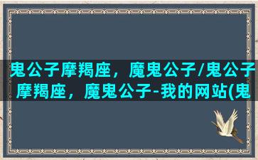 鬼公子摩羯座，魔鬼公子/鬼公子摩羯座，魔鬼公子-我的网站(鬼公子小说)