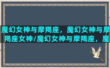 魔幻女神与摩羯座，魔幻女神与摩羯座女神/魔幻女神与摩羯座，魔幻女神与摩羯座女神-我的网站