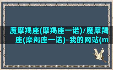 魔摩羯座(摩羯座一诺)/魔摩羯座(摩羯座一诺)-我的网站(mo摩羯)