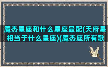 魔杰星座和什么星座最配(天府星相当于什么星座)(魔杰座所有歌曲)