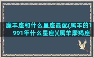 魔羊座和什么星座最配(属羊的1991年什么星座)(属羊摩羯座配对)