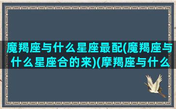 魔羯座与什么星座最配(魔羯座与什么星座合的来)(摩羯座与什么星座配对)