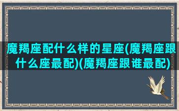 魔羯座配什么样的星座(魔羯座跟什么座最配)(魔羯座跟谁最配)