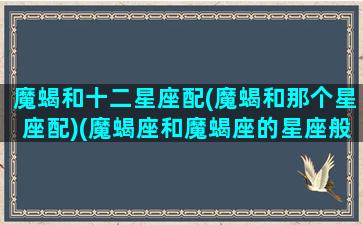 魔蝎和十二星座配(魔蝎和那个星座配)(魔蝎座和魔蝎座的星座般配吗)