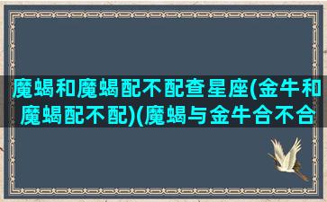 魔蝎和魔蝎配不配查星座(金牛和魔蝎配不配)(魔蝎与金牛合不合)