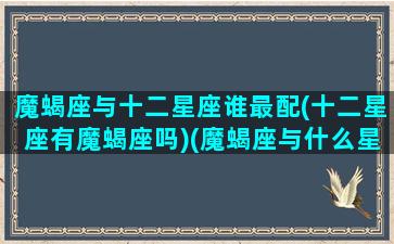 魔蝎座与十二星座谁最配(十二星座有魔蝎座吗)(魔蝎座与什么星座相配)