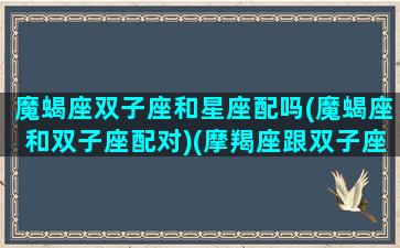 魔蝎座双子座和星座配吗(魔蝎座和双子座配对)(摩羯座跟双子座配吗)