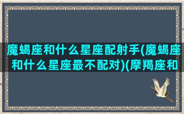 魔蝎座和什么星座配射手(魔蝎座和什么星座最不配对)(摩羯座和什么最般配)