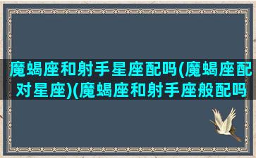 魔蝎座和射手星座配吗(魔蝎座配对星座)(魔蝎座和射手座般配吗)