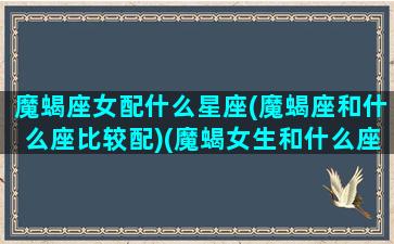 魔蝎座女配什么星座(魔蝎座和什么座比较配)(魔蝎女生和什么座最配)