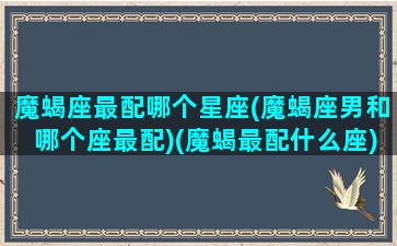 魔蝎座最配哪个星座(魔蝎座男和哪个座最配)(魔蝎最配什么座)