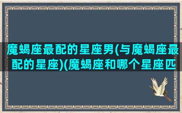 魔蝎座最配的星座男(与魔蝎座最配的星座)(魔蝎座和哪个星座匹配)