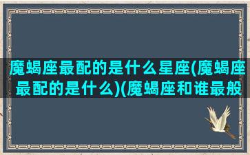 魔蝎座最配的是什么星座(魔蝎座最配的是什么)(魔蝎座和谁最般配)