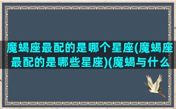 魔蝎座最配的是哪个星座(魔蝎座最配的是哪些星座)(魔蝎与什么星座最配)