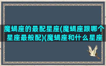 魔蝎座的最配星座(魔蝎座跟哪个星座最般配)(魔蝎座和什么星座最配对)