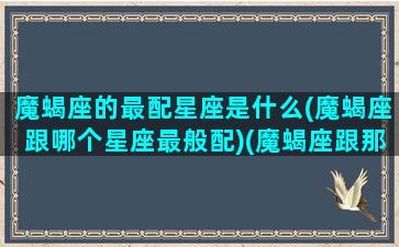 魔蝎座的最配星座是什么(魔蝎座跟哪个星座最般配)(魔蝎座跟那个星座最配)