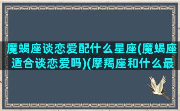 魔蝎座谈恋爱配什么星座(魔蝎座适合谈恋爱吗)(摩羯座和什么最般配)