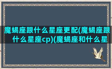 魔蝎座跟什么星座更配(魔蝎座跟什么星座cp)(魔蝎座和什么星座匹配)