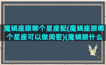 魔蝎座跟哪个星座配(魔蝎座跟哪个星座可以做闺密)(魔蝎跟什么星座配)