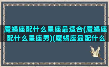 魔蝎座配什么星座最适合(魔蝎座配什么星座男)(魔蝎座最配什么星座的话)