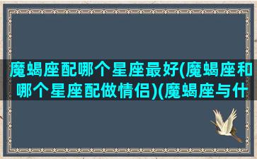 魔蝎座配哪个星座最好(魔蝎座和哪个星座配做情侣)(魔蝎座与什么星座搭)