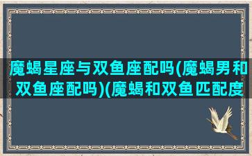 魔蝎星座与双鱼座配吗(魔蝎男和双鱼座配吗)(魔蝎和双鱼匹配度)