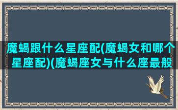 魔蝎跟什么星座配(魔蝎女和哪个星座配)(魔蝎座女与什么座最般配)