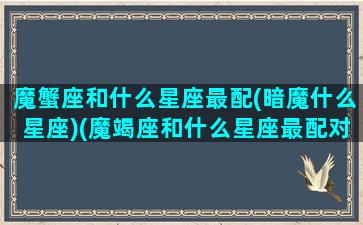 魔蟹座和什么星座最配(暗魔什么星座)(魔竭座和什么星座最配对)