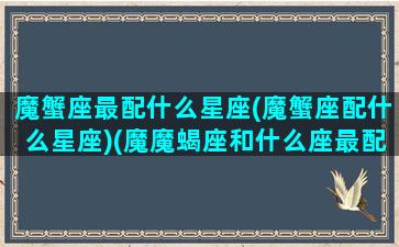 魔蟹座最配什么星座(魔蟹座配什么星座)(魔魔蝎座和什么座最配)