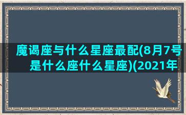 魔谒座与什么星座最配(8月7号是什么座什么星座)(2021年8月7日摩羯座运势)