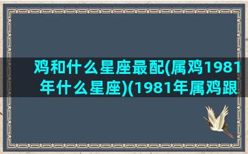 鸡和什么星座最配(属鸡1981年什么星座)(1981年属鸡跟什么属相合)