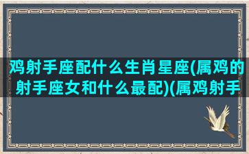 鸡射手座配什么生肖星座(属鸡的射手座女和什么最配)(属鸡射手座男生专一吗)