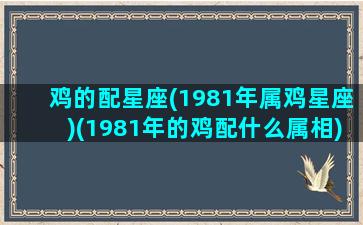 鸡的配星座(1981年属鸡星座)(1981年的鸡配什么属相)