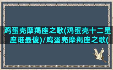 鸡蛋壳摩羯座之歌(鸡蛋壳十二星座谁最傻)/鸡蛋壳摩羯座之歌(鸡蛋壳十二星座谁最傻)-我的网站