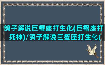 鸽子解说巨蟹座打生化(巨蟹座打死神)/鸽子解说巨蟹座打生化(巨蟹座打死神)-我的网站