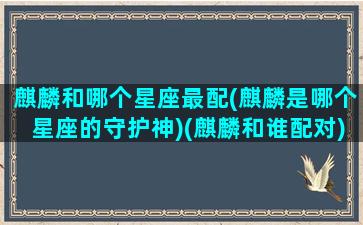 麒麟和哪个星座最配(麒麟是哪个星座的守护神)(麒麟和谁配对)