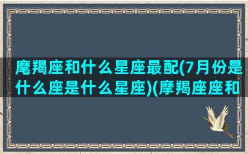 麾羯座和什么星座最配(7月份是什么座是什么星座)(摩羯座座和什么星座最配对)