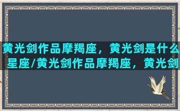 黄光剑作品摩羯座，黄光剑是什么星座/黄光剑作品摩羯座，黄光剑是什么星座-我的网站