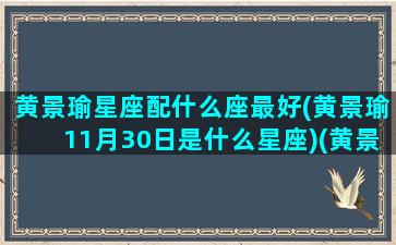 黄景瑜星座配什么座最好(黄景瑜11月30日是什么星座)(黄景瑜未来配偶星盘)