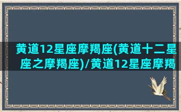 黄道12星座摩羯座(黄道十二星座之摩羯座)/黄道12星座摩羯座(黄道十二星座之摩羯座)-我的网站